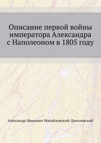 Обложка книги Описание первой войны императора Александра с Наполеоном в 1805 году, А. И. Михайловский-Данилевский