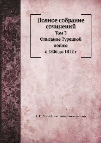 Обложка книги Полное собрание сочинений. Том 3. Описание Турецкой войны с 1806 до 1812 г, А. И. Михайловский-Данилевский