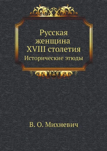 Обложка книги Русская женщина XVIII столетия. Исторические этюды, В. О. Михневич