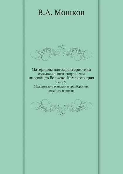 Обложка книги Материалы для характеристики музыкального творчества инородцев Волжско-Камского края. Часть 3. Мелодии астраханских и оренбургских ногайцев и киргиз, В.А. Мошков