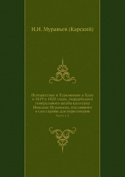 Обложка книги Путешествие в Туркмению и Хиву в 1819 и 1820 годах, гвардейского генерального штаба капитана Николая Муравьева, посланного в сии страны для переговоров. Часть 1-2, Н.Н. Муравьев