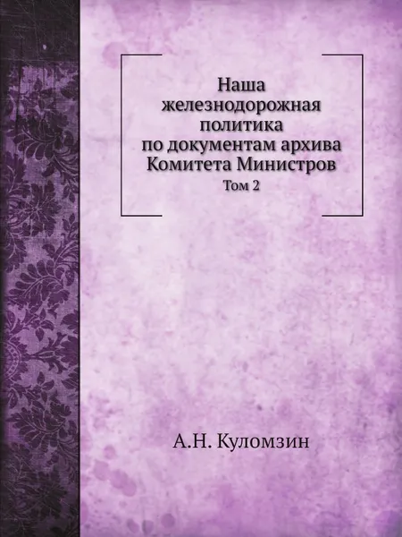 Обложка книги Наша железнодорожная политика по документам архива Комитета Министров. Том 2, А. Н. Куломзин