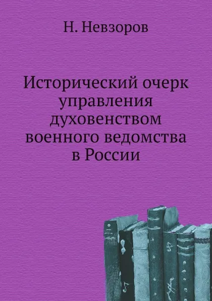 Обложка книги Исторический очерк управления духовенством военного ведомства в России, Н. Невзоров