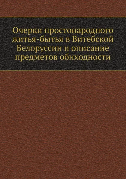 Обложка книги Очерки простонародного житья-бытья в Витебской Белоруссии и описание предметов обиходности, Н. Я. Никифоровский