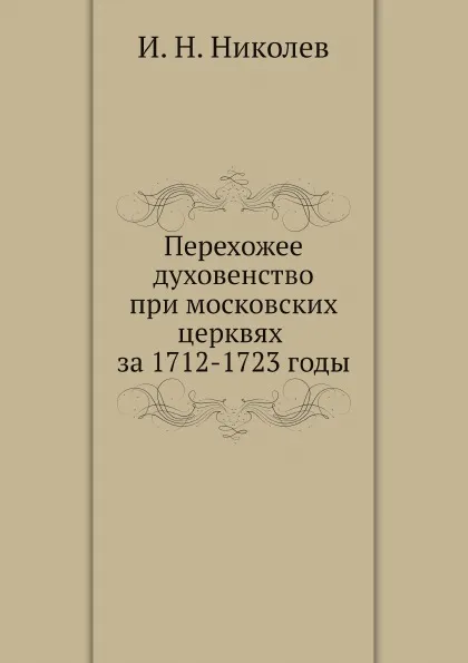 Обложка книги Перехожее духовенство при московских церквях за 1712-1723 годы, И. Н. Николев