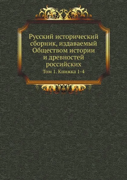 Обложка книги Русский исторический сборник, издаваемый Обществом истории и древностей российских. Том 1. Книжка 1-4, М. П. Погодин