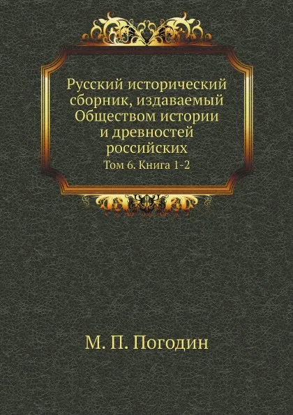 Обложка книги Русский исторический сборник, издаваемый Обществом истории и древностей российских. Том 6. Книга 1-2, М. П. Погодин