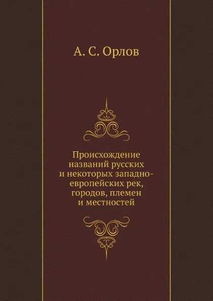 Обложка книги Происхождение названий русских и некоторых западно-европейских рек, городов, племен и местностей, А.С. Орлов