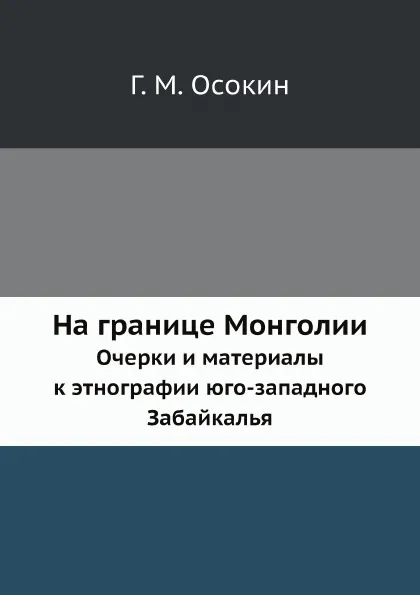 Обложка книги На границе Монголии. Очерки и материалы к этнографии юго-западного Забайкалья, Г. М. Осокин