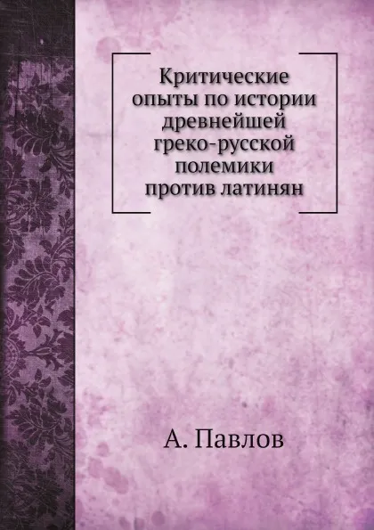 Обложка книги Критические опыты по истории древнейшей греко-русской полемики против латинян, А. Павлов