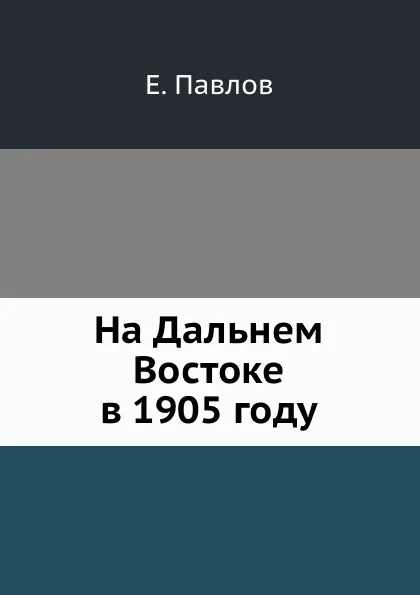 Обложка книги На Дальнем Востоке в 1905 году, Е. Павлов