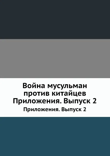 Обложка книги Война мусульман против китайцев. Приложения. Выпуск 2, Н. Н. Пантусов