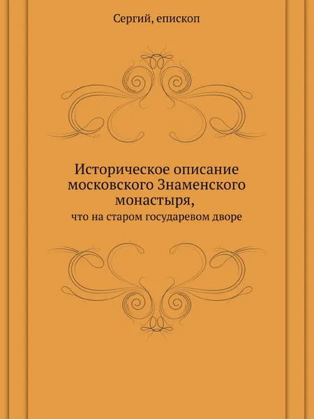 Обложка книги Историческое описание московского Знаменского монастыря, что на старом государевом дворе, Архиепископ Сергий (Спасский)