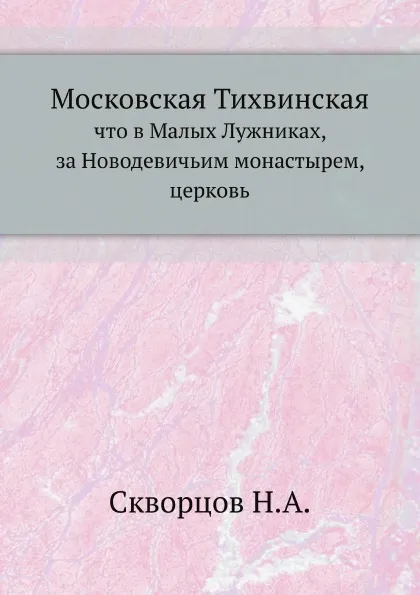 Обложка книги Московская Тихвинская. что в Малых Лужниках, за Новодевичьим монастырем, церковь, Н.А. Скворцов