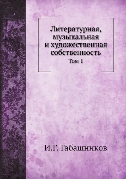 Обложка книги Литературная, музыкальная и художественная собственность. Том 1, И.Г. Табашников