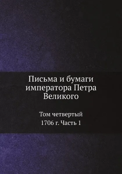 Обложка книги Письма и бумаги императора Петра Великого. Том 4. 1706 г. Часть 1, Пётр I