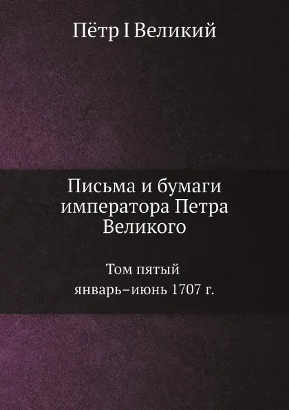 Обложка книги Письма и бумаги императора Петра Великого. Том 5. Январь–июнь 1707 г, Пётр I