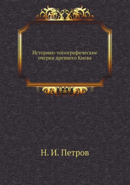 Обложка книги Историко-топографические очерки древнего Киева, Н. И. Петров