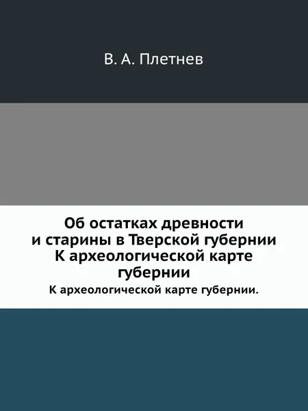 Обложка книги Об остатках древности и старины в Тверской губернии. К археологической карте губернии, В.А. Плетнев