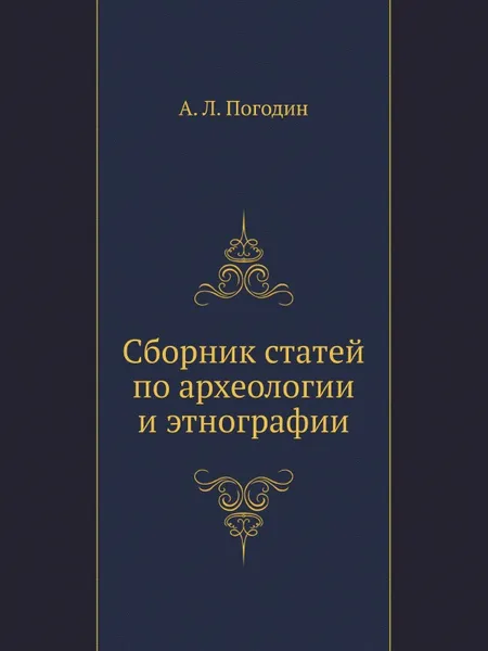 Обложка книги Сборник статей по археологии и этнографии, А. Л. Погодин