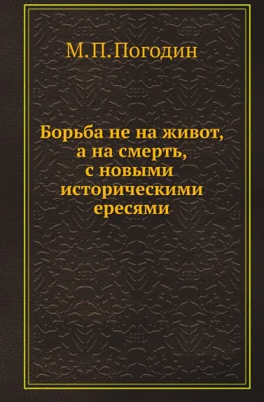 Обложка книги Борьба не на живот, а на смерть, с новыми историческими ересями, М. П. Погодин