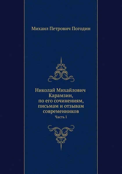 Обложка книги Николай Михайлович Карамзин, по его сочинениям, письмам и отзывам современников. Часть I, М. П. Погодин