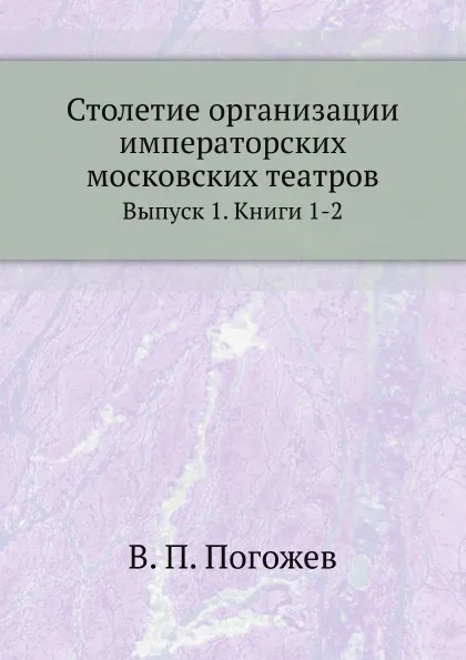 Обложка книги Столетие организации императорских московских театров. Выпуск 1. Книги 1-2, В.П. Погожев