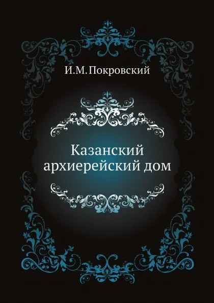 Обложка книги Казанский архиерейский дом, И.М. Покровский