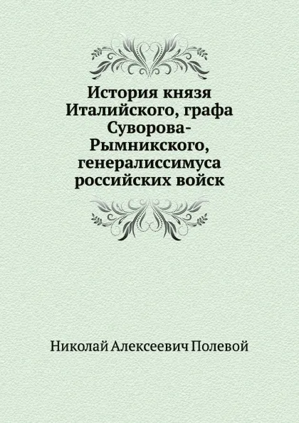 Обложка книги История князя Италийского, графа Суворова-Рымникского, генералиссимуса российских войск, Н.А. Полевой