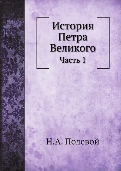 Обложка книги История Петра Великого. Часть 1, Н.А. Полевой