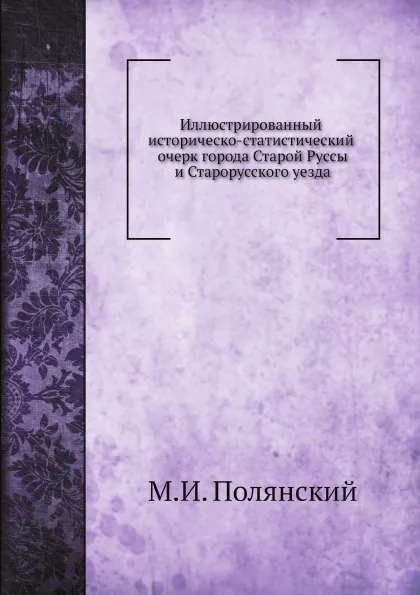 Обложка книги Иллюстрированный историческо-статистический очерк города Старой Руссы и Старорусского уезда, М.И. Полянский