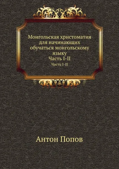 Обложка книги Монгольская хрестоматия для начинающих обучаться монгольскому языку. Часть I-II, А. Попов
