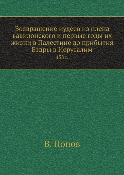 Обложка книги Возвращение иудеев из плена вавилонского и первые годы их жизни в Палестине до прибытия Ездры в Иерусалим. 458 г., В. Попов