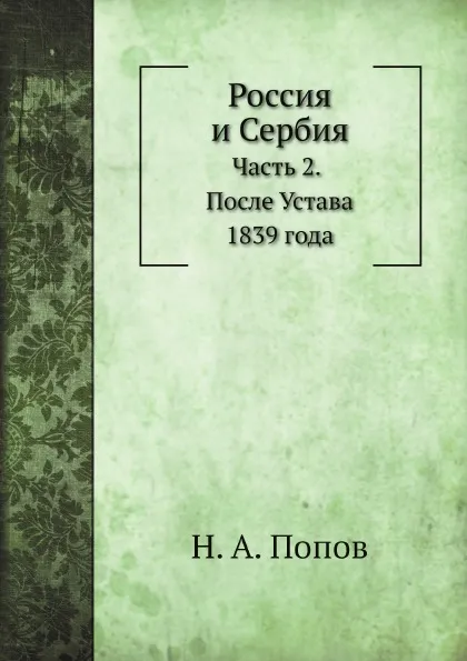 Обложка книги Россия и Сербия. Часть 2. После Устава 1839 года, Н. А. Попов