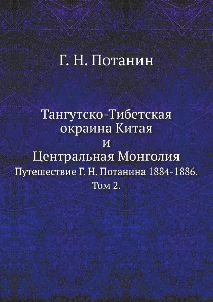 Обложка книги Тангутско-Тибетская окраина Китая и Центральная Монголия. Путешествие Г.Н.Потанина 1884-1886. Том 2, Г. Н. Потанин