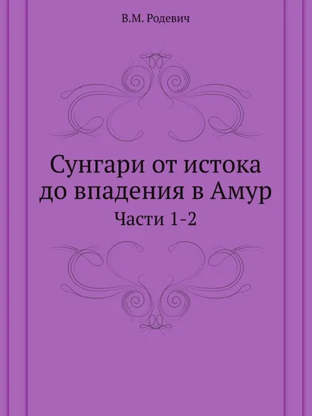 Обложка книги Сунгари от истока до впадения в Амур. Части 1-2, В.М. Родевич