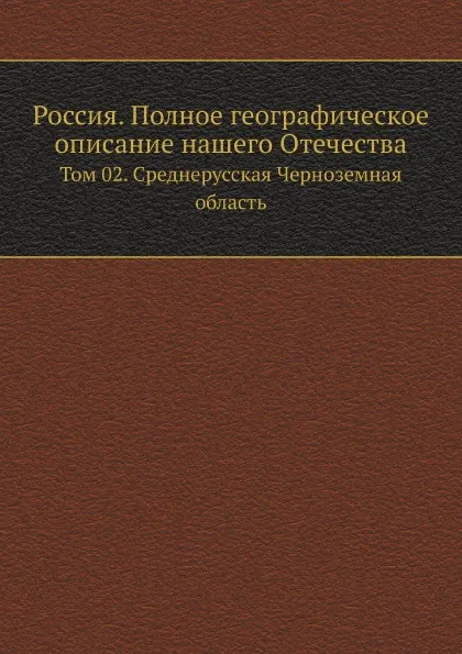 Обложка книги Россия. Полное географическое описание нашего Отечества. Том 2. Среднерусская Черноземная область, В.П. Семенов