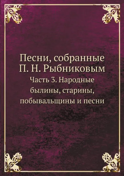 Обложка книги Песни, собранные П. Н. Рыбниковым. Часть 3. Народные былины, старины, побывальщины и песни, П. Н. Рыбников