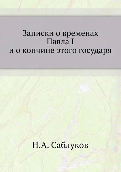 Обложка книги Записки о временах Павла I и о кончине этого государя, Н. А. Саблуков