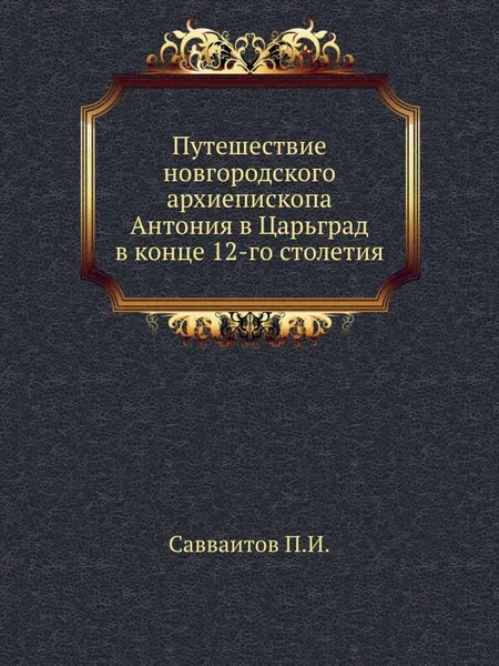 Обложка книги Путешествие новгородского архиепископа Антония в Царьград в конце 12-го столетия, П. И. Савваитов