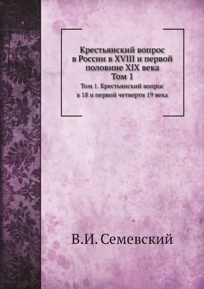 Обложка книги Крестьянский вопрос в России в XVIII и первой половине XIX века. Том 1. Крестьянский вопрос в 18 и первой четверти 19 века, В. И. Семевский