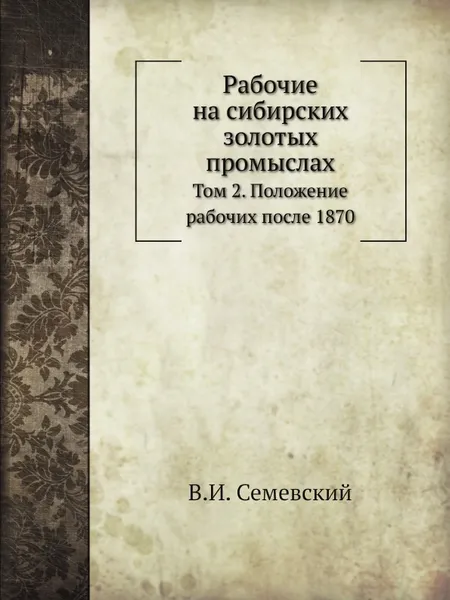 Обложка книги Рабочие на сибирских золотых промыслах. Том 2. Положение рабочих после 1870, В. И. Семевский