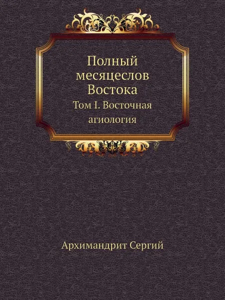 Обложка книги Полный месяцеслов Востока. Том I. Восточная агиология, Архимандрит Сергий