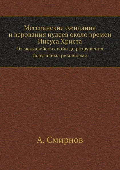 Обложка книги Мессианские ожидания и верования иудеев около времен Иисуса Христа. От маккавейских войн до разрушения Иерусалима римлянами, А. Смирнов