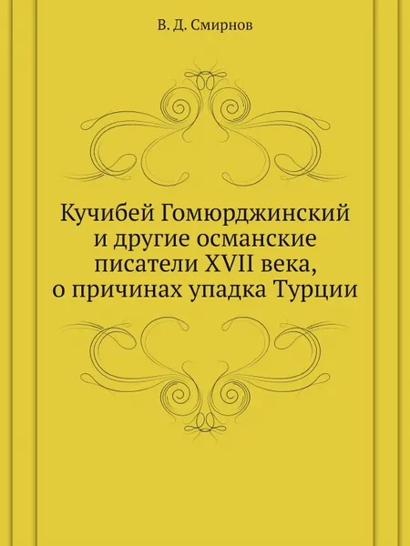 Обложка книги Кучибей Гомюрджинский и другие османские писатели XVII века, о причинах упадка Турции, В. Д. Смирнов