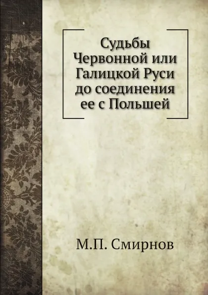 Обложка книги Судьбы Червонной или Галицкой Руси до соединения ее с Польшей, М.П. Смирнов