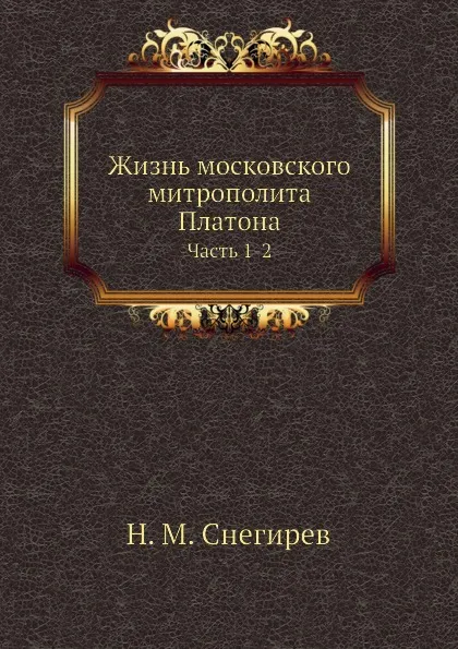 Обложка книги Жизнь московского митрополита Платона. Часть 1-2, И. М. Снегирев