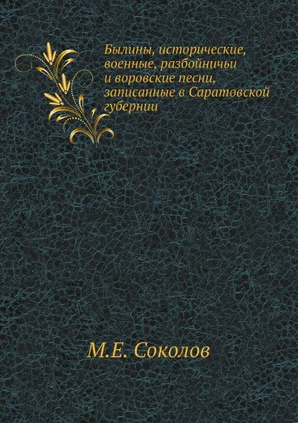 Обложка книги Былины, исторические, военные, разбойничьи и воровские песни, записанные в Саратовской губернии, М.Е. Соколов