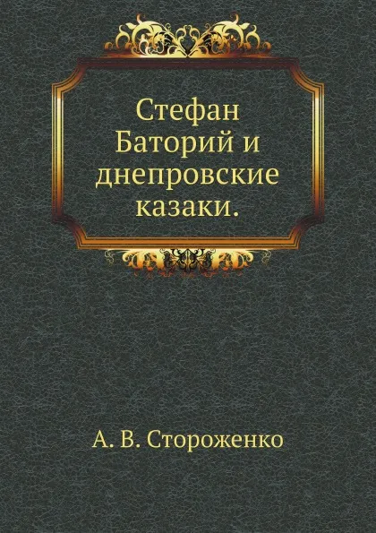 Обложка книги Стефан Баторий и днепровские казаки, А.В. Стороженко