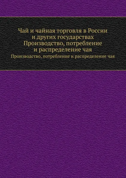 Обложка книги Чай и чайная торговля в России и других государствах. Производство, потребление и распределение чая, А.П. Субботин